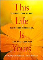 book cover of This Life Is Yours: Discover Your Power, Claim Your Wholeness, and Heal Your Life by Linda Martella-Whitsett and Alicia Whitsett